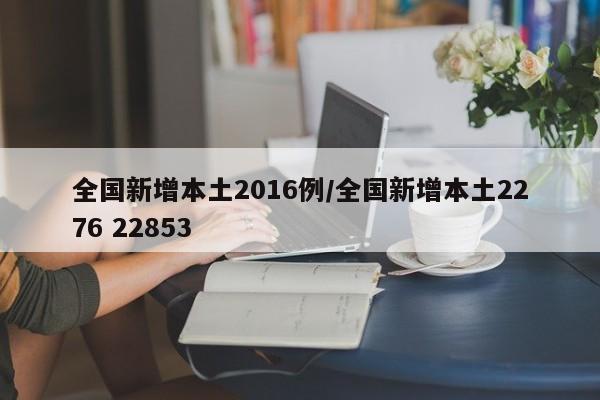 全国新增本土2016例/全国新增本土2276 22853