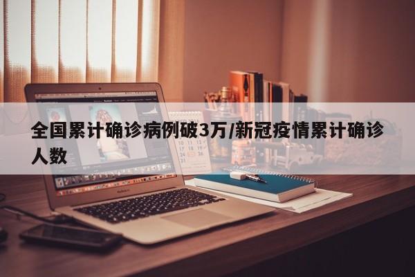 全国累计确诊病例破3万/新冠疫情累计确诊人数
