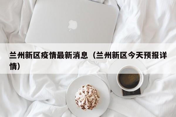 兰州新区疫情最新消息（兰州新区今天预报详情）