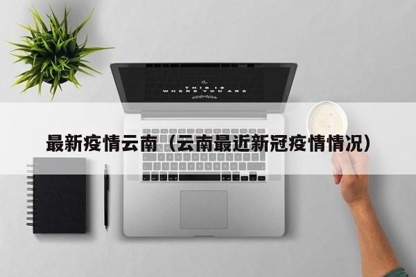 最新疫情云南（云南最近新冠疫情情况）