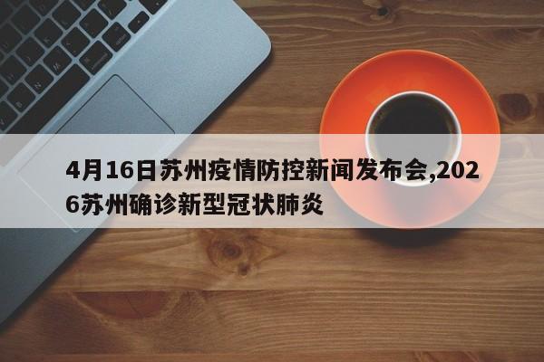 4月16日苏州疫情防控新闻发布会,2026苏州确诊新型冠状肺炎
