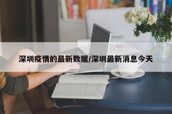 深圳疫情的最新数据/深圳最新消息今天