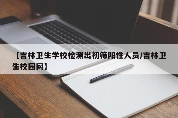 【吉林卫生学校检测出初筛阳性人员/吉林卫生校园网】