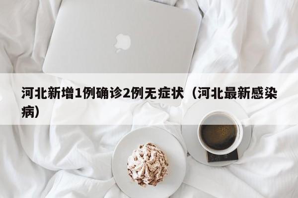河北新增1例确诊2例无症状（河北最新感染病）