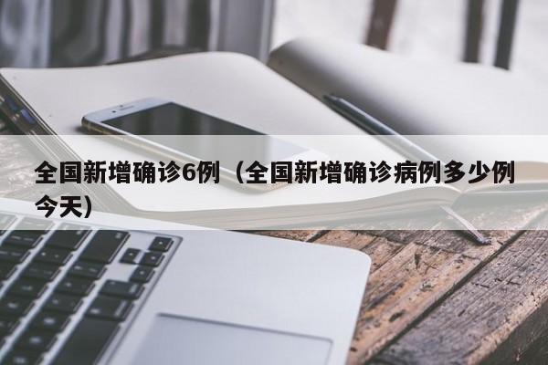 全国新增确诊6例（全国新增确诊病例多少例今天）