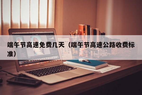 端午节高速免费几天（端午节高速公路收费标准）
