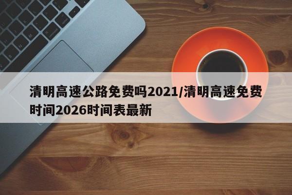 清明高速公路免费吗2021/清明高速免费时间2026时间表最新