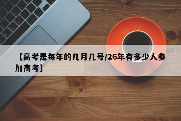 【高考是每年的几月几号/26年有多少人参加高考】