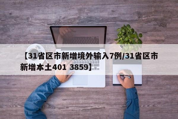 【31省区市新增境外输入7例/31省区市新增本土401 3859】