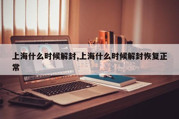 上海什么时候解封,上海什么时候解封恢复正常