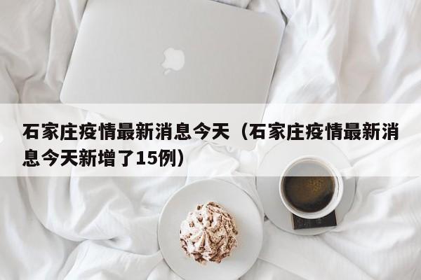 石家庄疫情最新消息今天（石家庄疫情最新消息今天新增了15例）