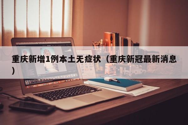重庆新增1例本土无症状(重庆新冠最新消息)
