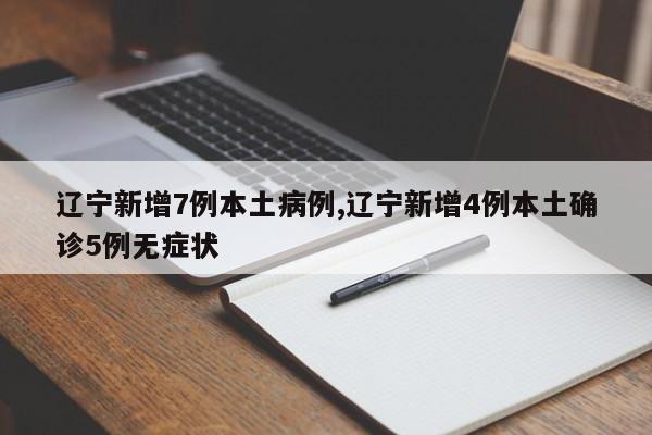 辽宁新增7例本土病例,辽宁新增4例本土确诊5例无症状