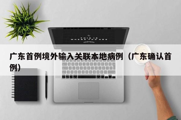 广东首例境外输入关联本地病例（广东确认首例）