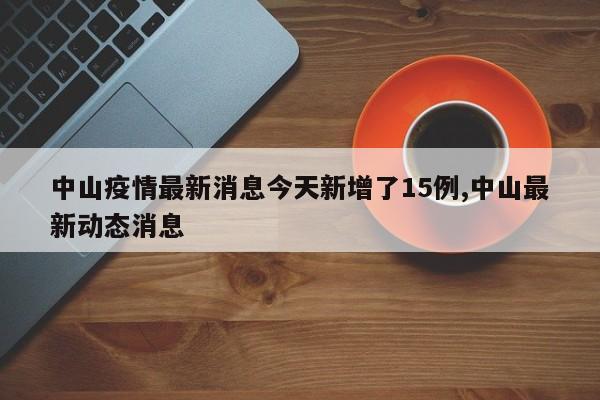 中山疫情最新消息今天新增了15例,中山最新动态消息