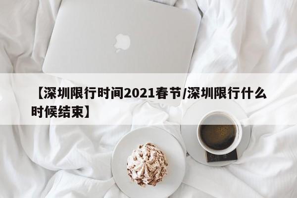 【深圳限行时间2021春节/深圳限行什么时候结束】