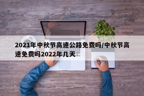 2021年中秋节高速公路免费吗/中秋节高速免费吗2022年几天