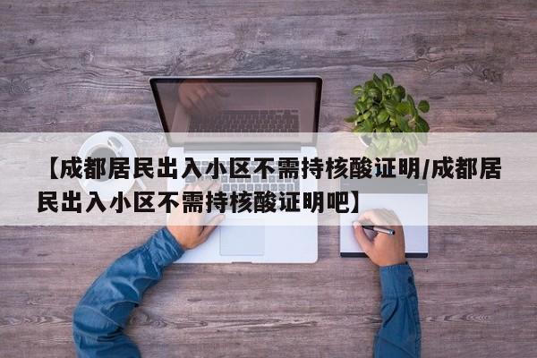 【成都居民出入小区不需持核酸证明/成都居民出入小区不需持核酸证明吧】
