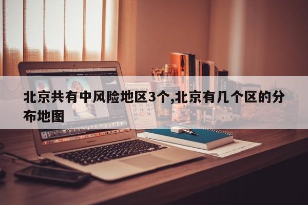 北京共有中风险地区3个,北京有几个区的分布地图