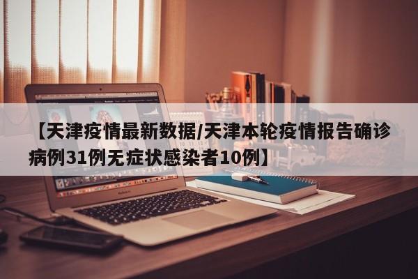 【天津疫情最新数据/天津本轮疫情报告确诊病例31例无症状感染者10例】