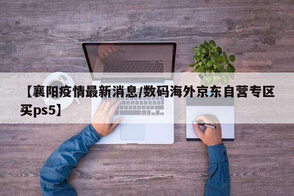 【襄阳疫情最新消息/数码海外京东自营专区买ps5】