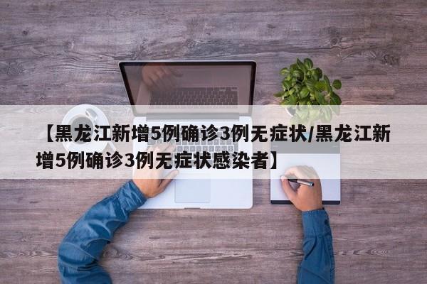 【黑龙江新增5例确诊3例无症状/黑龙江新增5例确诊3例无症状感染者】