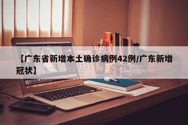 【广东省新增本土确诊病例42例/广东新增冠状】