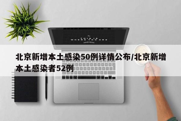 北京新增本土感染50例详情公布/北京新增本土感染者52例