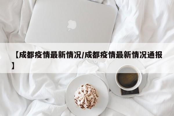 【成都疫情最新情况/成都疫情最新情况通报】