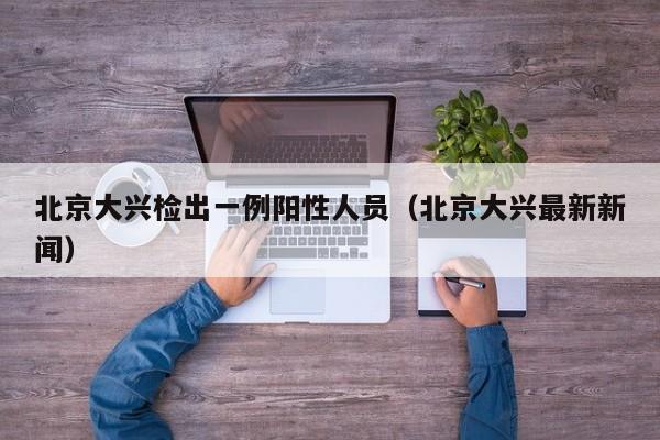 北京大兴检出一例阳性人员（北京大兴最新新闻）
