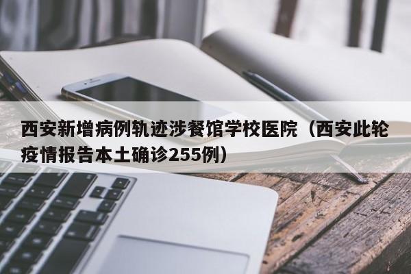 西安新增病例轨迹涉餐馆学校医院（西安此轮疫情报告本土确诊255例）