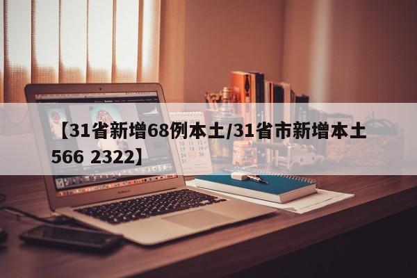 【31省新增68例本土/31省市新增本土566 2322】