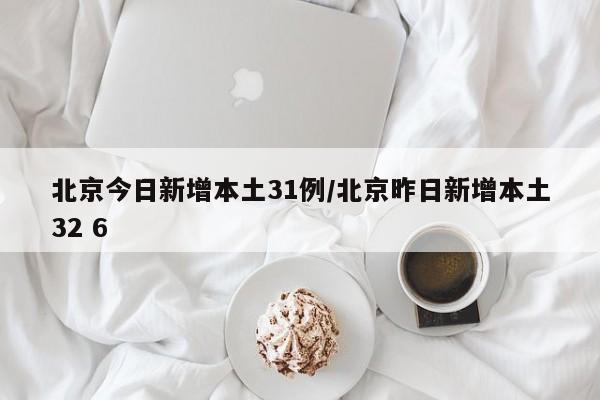 北京今日新增本土31例/北京昨日新增本土32 6