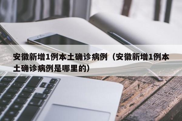 安徽新增1例本土确诊病例（安徽新增1例本土确诊病例是哪里的）