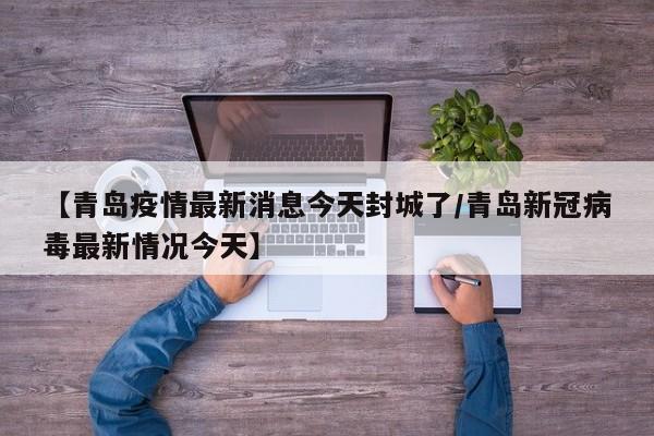 【青岛疫情最新消息今天封城了/青岛新冠病毒最新情况今天】