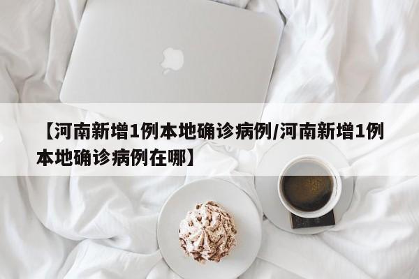 【河南新增1例本地确诊病例/河南新增1例本地确诊病例在哪】