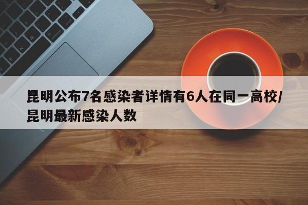 昆明公布7名感染者详情有6人在同一高校/昆明最新感染人数