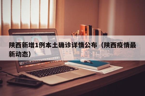 陕西新增1例本土确诊详情公布（陕西疫情最新动态）