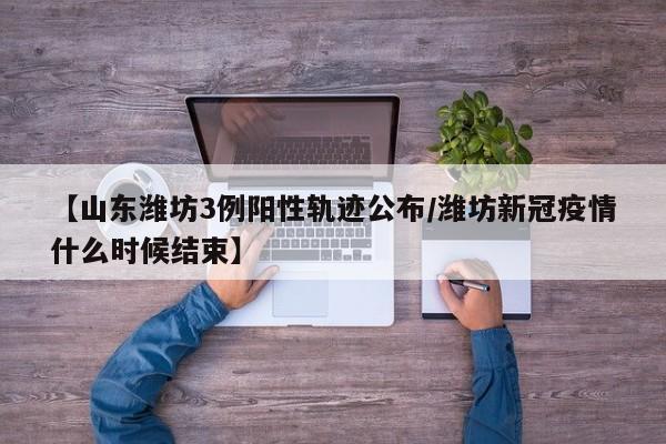 【山东潍坊3例阳性轨迹公布/潍坊新冠疫情什么时候结束】