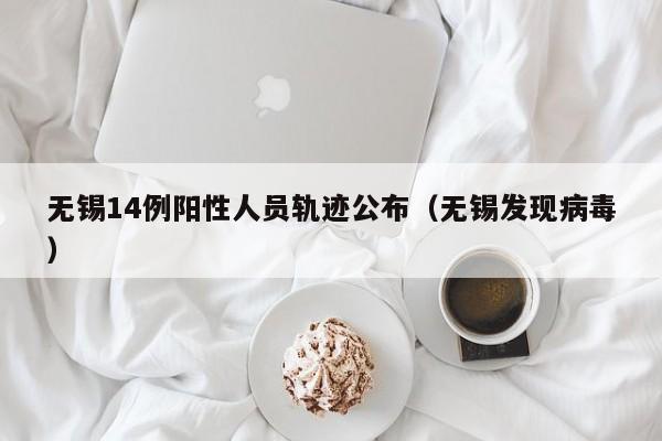 无锡14例阳性人员轨迹公布（无锡发现病毒）