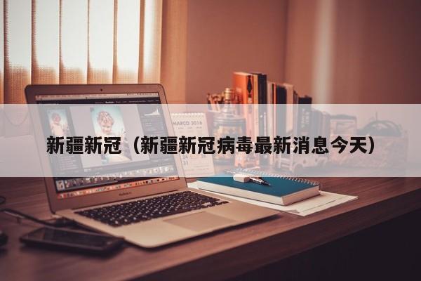 新疆新冠（新疆新冠病毒最新消息今天）