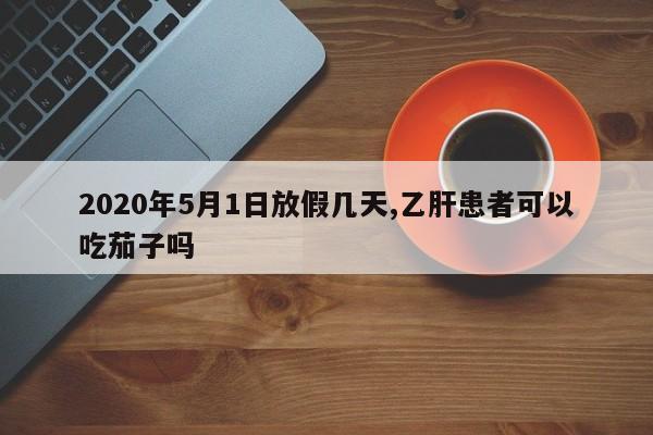 2020年5月1日放假几天,乙肝患者可以吃茄子吗
