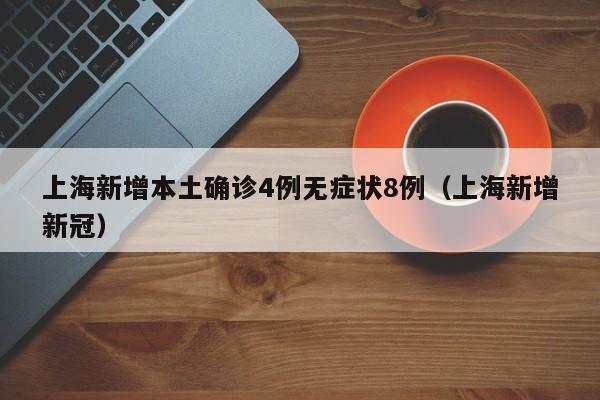 上海新增本土确诊4例无症状8例（上海新增新冠）