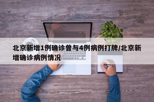 北京新增1例确诊曾与4例病例打牌/北京新增确诊病例情况