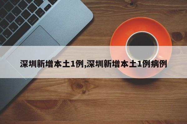 深圳新增本土1例,深圳新增本土1例病例