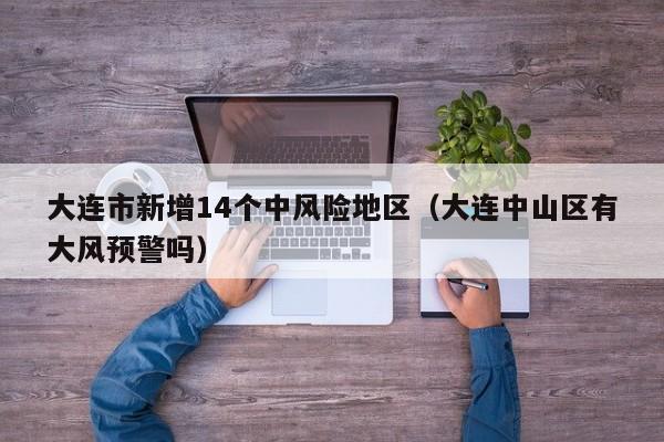 大连市新增14个中风险地区（大连中山区有大风预警吗）