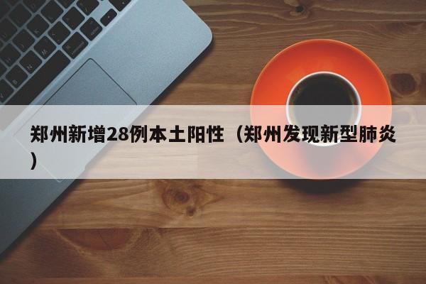 郑州新增28例本土阳性（郑州发现新型肺炎）