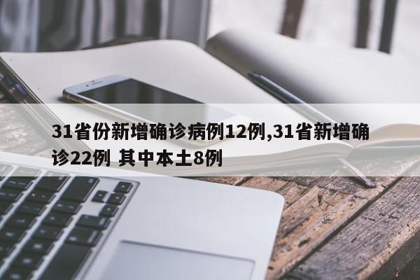 31省份新增确诊病例12例,31省新增确诊22例 其中本土8例