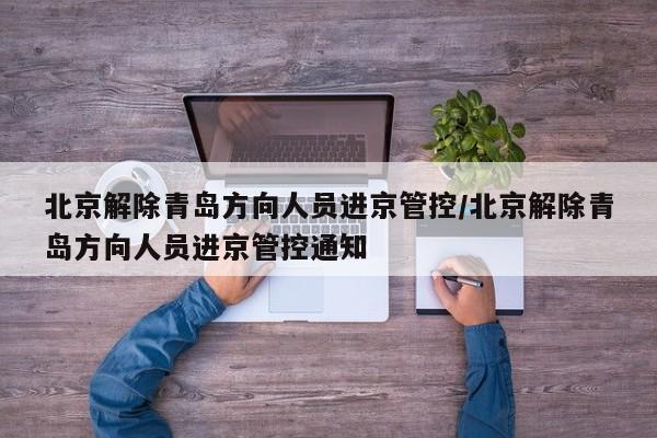 北京解除青岛方向人员进京管控/北京解除青岛方向人员进京管控通知