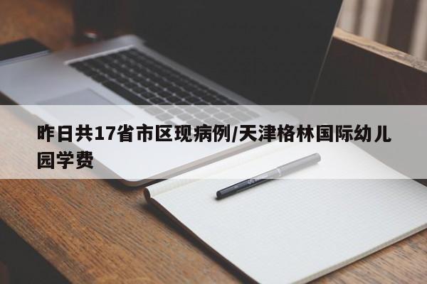 昨日共17省市区现病例/天津格林国际幼儿园学费